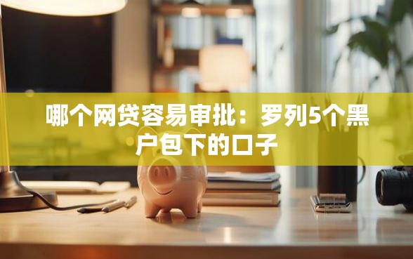 哪个网贷容易审批:罗列5个黑户包下的口子 哪个网贷容易审批:罗列5个黑户包下的口子