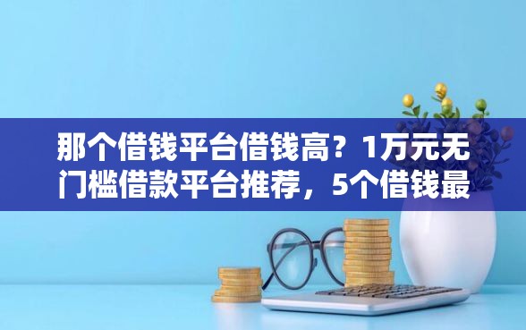 那个借钱平台借钱高？1万元无门槛借款平台推荐，5个借钱最好的平台盘点