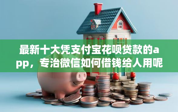 最新十大凭支付宝花呗贷款的app，专治微信如何借钱给人用呢