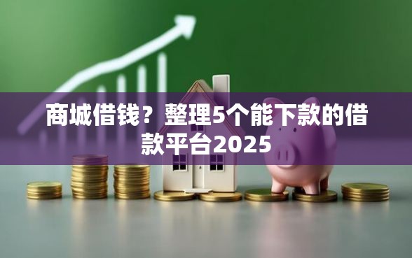 商城借钱？整理5个能下款的借款平台2025