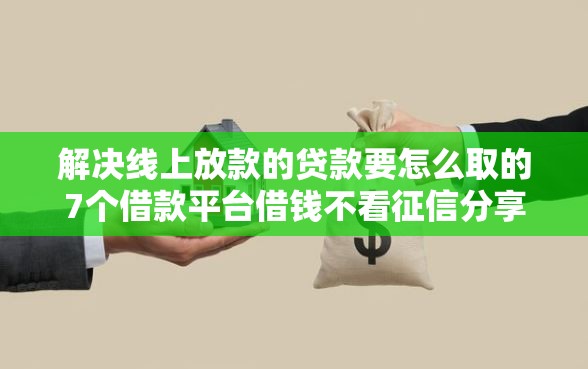 解决线上放款的贷款要怎么取的7个借款平台借钱不看征信分享 解决线上放款的贷款要怎么取的7个借款平台借钱不看征信分享