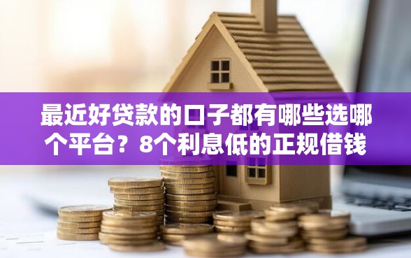 最近好贷款的口子都有哪些选哪个平台？8个利息低的正规借钱平台推荐