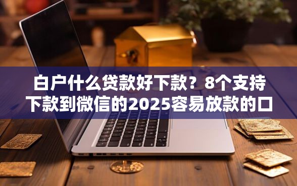 白户什么贷款好下款？8个支持下款到微信的2025容易放款的口子