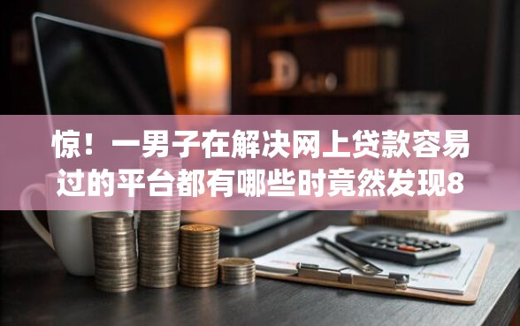惊！一男子在解决网上贷款容易过的平台都有哪些时竟然发现8个18岁必下款的网贷app，事后分享了出来