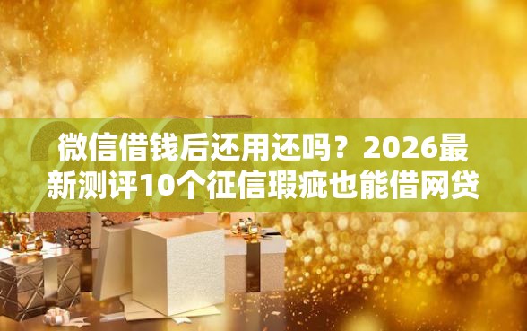 微信借钱后还用还吗？2026最新测评10个征信瑕疵也能借网贷轻松下款的平台