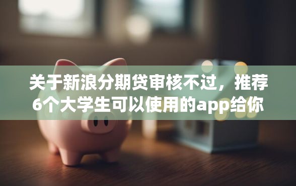 关于新浪分期贷审核不过，推荐6个大学生可以使用的app给你