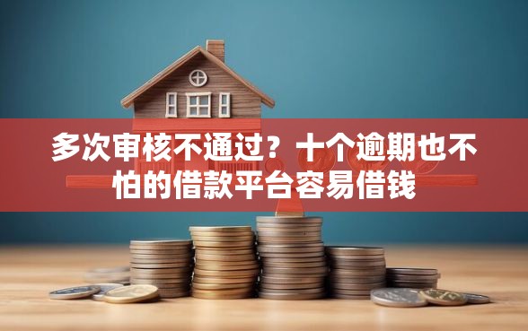 多次审核不通过？十个逾期也不怕的借款平台容易借钱