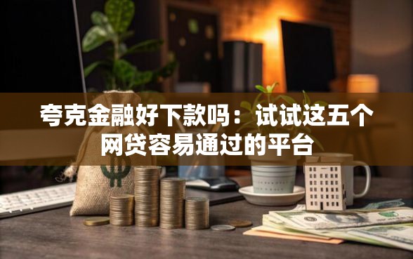 夸克金融好下款吗：试试这五个网贷容易通过的平台