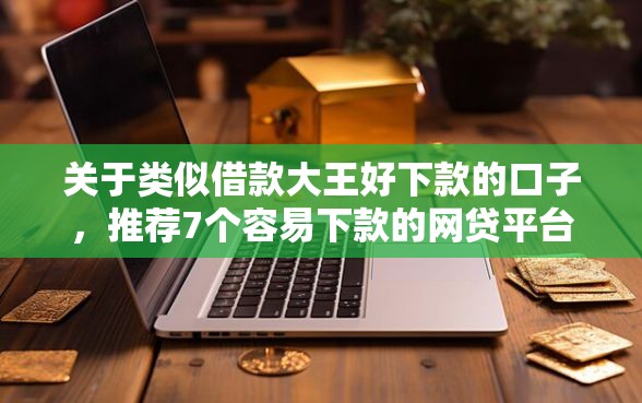 关于类似借款大王好下款的口子，推荐7个容易下款的网贷平台给你
