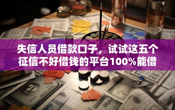 失信人员借款口子，试试这五个征信不好借钱的平台100%能借到
