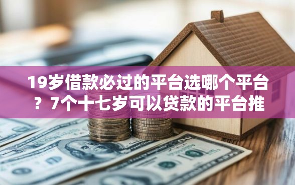 19岁借款必过的平台选哪个平台？7个十七岁可以贷款的平台推荐