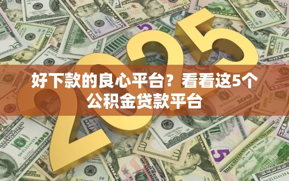 好下款的良心平台？看看这5个公积金贷款平台