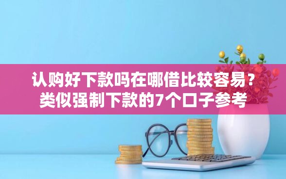 认购好下款吗在哪借比较容易？类似强制下款的7个口子参考