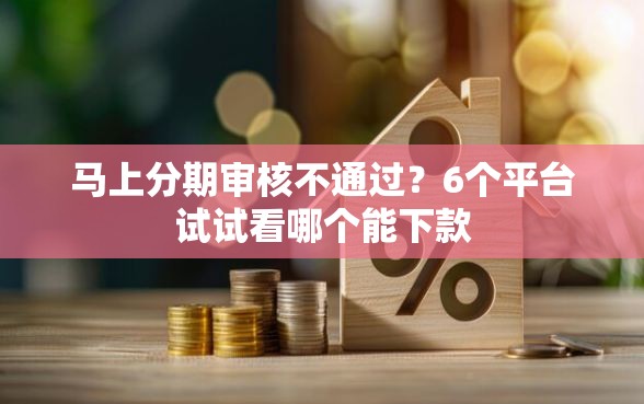 马上分期审核不通过？6个平台试试看哪个能下款