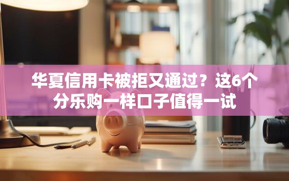 华夏信用卡被拒又通过？这6个分乐购一样口子值得一试