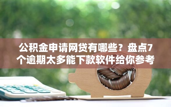 公积金申请网贷有哪些？盘点7个逾期太多能下款软件给你参考