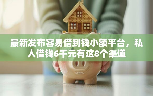 最新发布容易借到钱小额平台，私人借钱6千元有这8个渠道