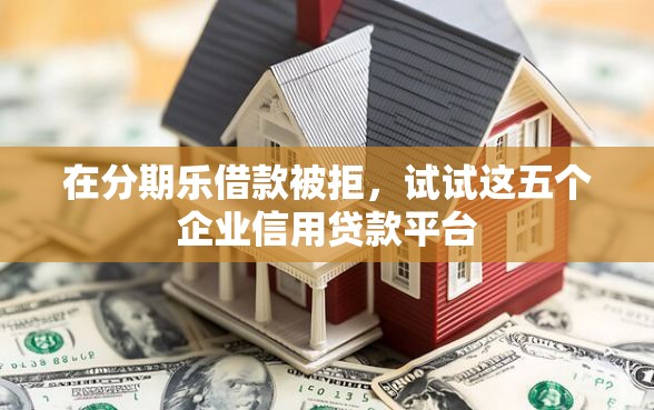 在分期乐借款被拒，试试这五个企业信用贷款平台