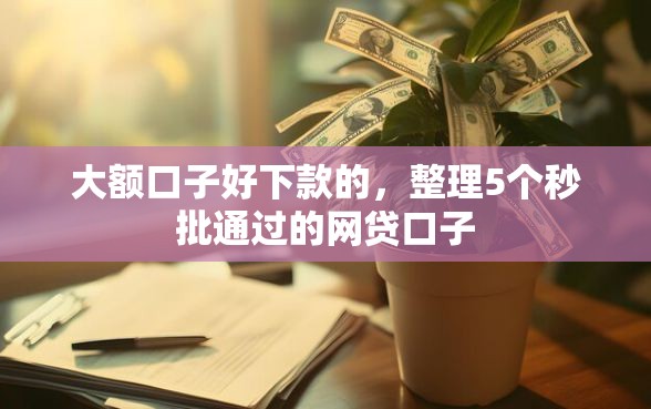 大额口子好下款的，整理5个秒批通过的网贷口子