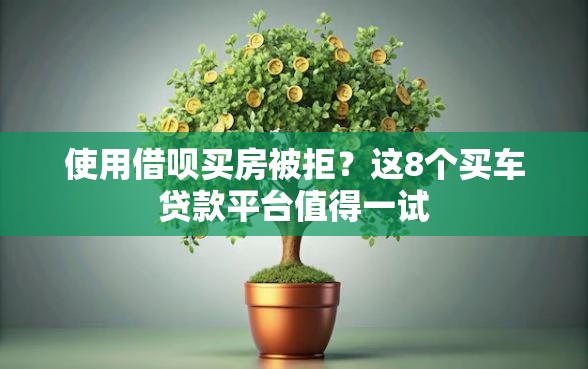 使用借呗买房被拒？这8个买车贷款平台值得一试