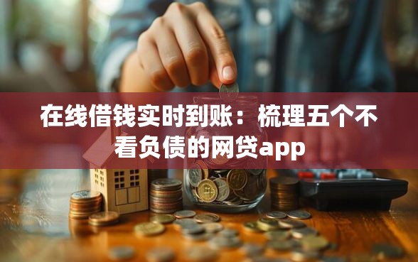 在线借钱实时到账：梳理五个不看负债的网贷app