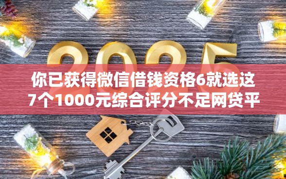 你已获得微信借钱资格6就选这7个1000元综合评分不足网贷平台可以借款