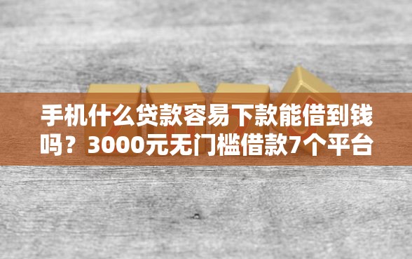 手机什么贷款容易下款能借到钱吗？3000元无门槛借款7个平台推荐