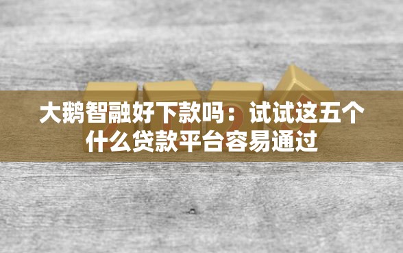 大鹅智融好下款吗：试试这五个什么贷款平台容易通过