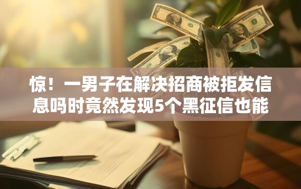惊！一男子在解决招商被拒发信息吗时竟然发现5个黑征信也能贷款的网贷软件，事后分享了出来