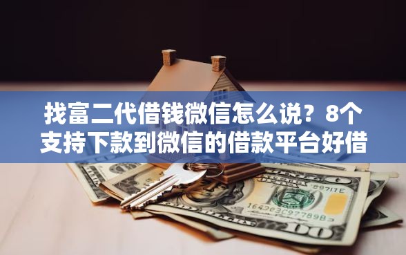 找富二代借钱微信怎么说？8个支持下款到微信的借款平台好借钱又快又不看征信