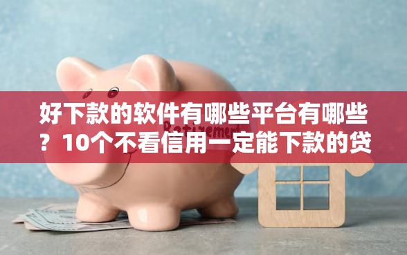 好下款的软件有哪些平台有哪些？10个不看信用一定能下款的贷款平台推荐给你