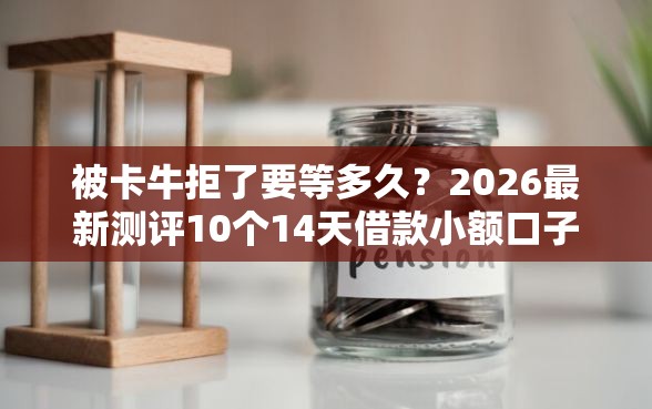 被卡牛拒了要等多久？2026最新测评10个14天借款小额口子