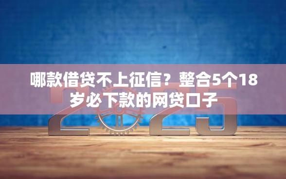 哪款借贷不上征信？整合5个18岁必下款的网贷口子