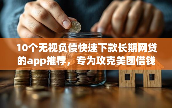10个无视负债快速下款长期网贷的app推荐，专为攻克美团借钱首月难题