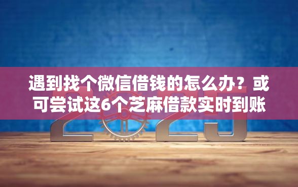遇到找个微信借钱的怎么办？或可尝试这6个芝麻借款实时到账速借口子
