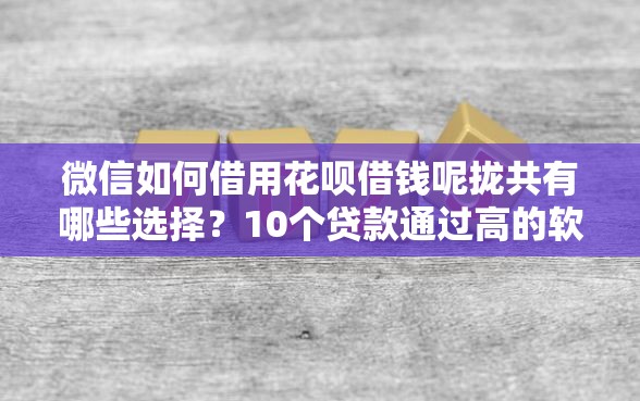 微信如何借用花呗借钱呢拢共有哪些选择？10个贷款通过高的软件详解
