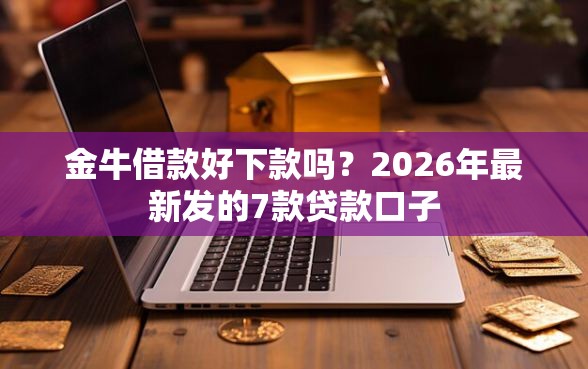 金牛借款好下款吗？2026年最新发的7款贷款口子