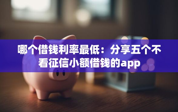 哪个借钱利率最低：分享五个不看征信小额借钱的app