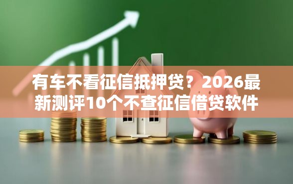 有车不看征信抵押贷？2026最新测评10个不查征信借贷软件
