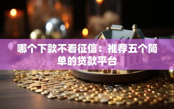 哪个下款不看征信:推荐五个简单的贷款平台 哪个下款不看征信:推荐五个简单的贷款平台