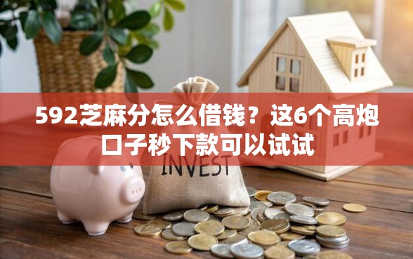 592芝麻分怎么借钱？这6个高炮口子秒下款可以试试