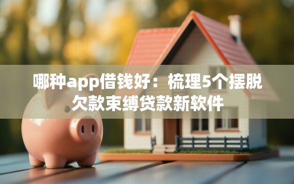 哪种app借钱好：梳理5个摆脱欠款束缚贷款新软件