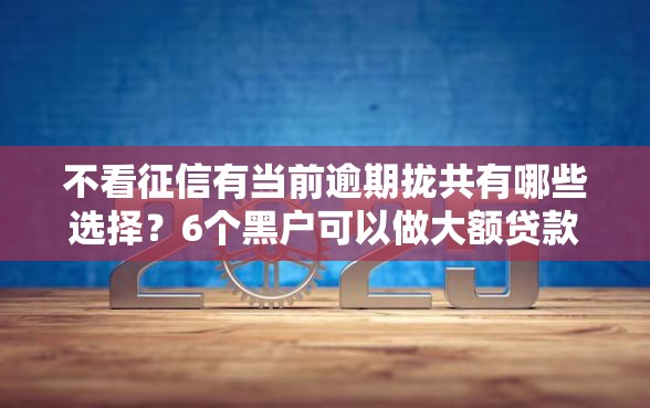 不看征信有当前逾期拢共有哪些选择？6个黑户可以做大额贷款口子详解