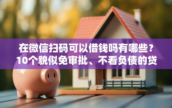 在微信扫码可以借钱吗有哪些？10个貌似免审批、不看负债的贷款平台合集