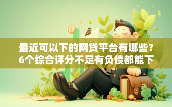 最近可以下的网贷平台有哪些？6个综合评分不足有负债都能下款口子推荐给你