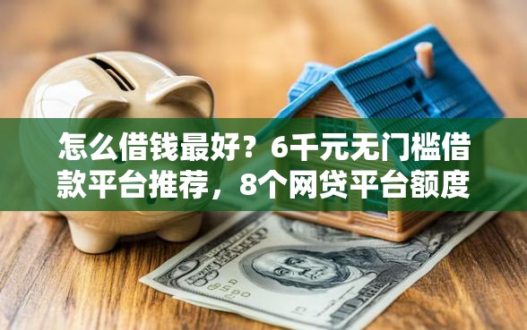 怎么借钱最好？6千元无门槛借款平台推荐，8个网贷平台额度高易通过盘点