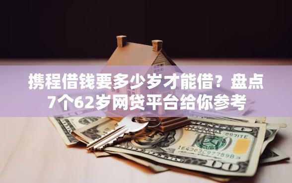 携程借钱要多少岁才能借？盘点7个62岁网贷平台给你参考