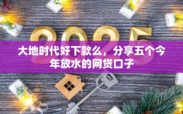 大地时代好下款么，分享五个今年放水的网贷口子