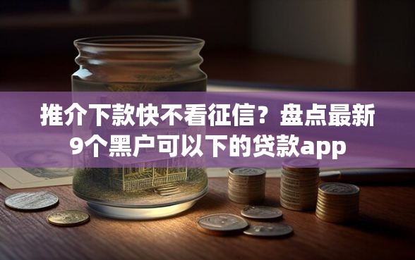 推介下款快不看征信？盘点最新9个黑户可以下的贷款app