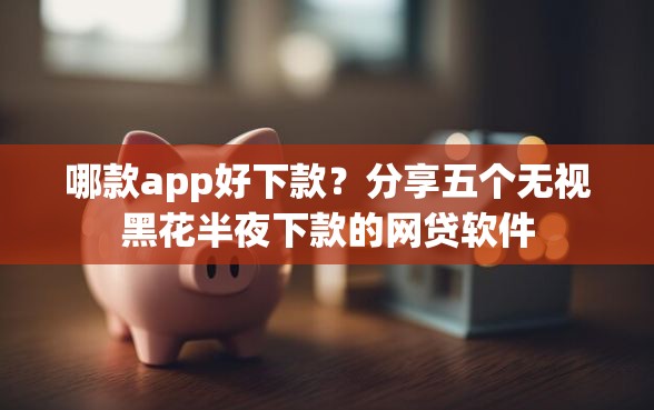 哪款app好下款？分享五个无视黑花半夜下款的网贷软件